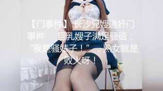 【门事件】 长沙兄嫂通奸门事件❤️巨乳嫂子满足骚话：“我是骚婊子！”，熟女就是败火呀！