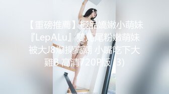 【重磅推薦】極品嬌嫩小萌妹『LepALu』雙馬尾粉嫩萌妹 被大J8爆操高潮 小嘴吃下大雞B 高清720P版 (3)