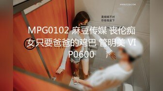 MPG0102 麻豆传媒 丧伦痴女只要爸爸的鸡巴 管明美 VIP0600