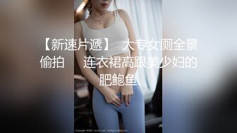 【新速片遞】  大专女厕全景偷拍❤️连衣裙高跟美少妇的肥鲍鱼