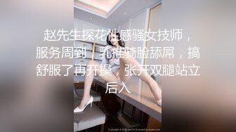  赵先生探花性感骚女技师，服务周到，乳推骑脸舔屌，搞舒服了再开操，张开双腿站立后入