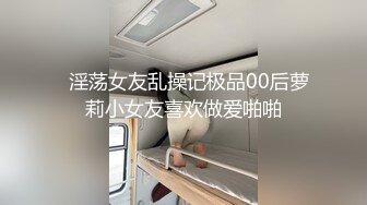   淫荡女友乱操记极品00后萝莉小女友喜欢做爱啪啪