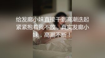 给发廊小妹直接干到高潮迭起紧紧抱着我不放，真实发廊小妹，高潮不断！