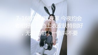 7-16欧阳专攻良家 今夜约会老相好，白色上衣皮肤特别好，无套内射，一直叫不要