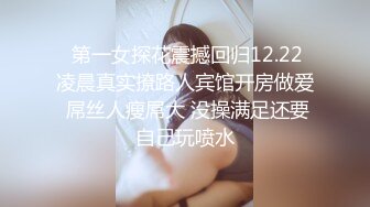   第一女探花震撼回归12.22 凌晨真实撩路人宾馆开房做爱 屌丝人瘦屌大 没操满足还要自己玩喷水