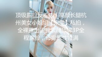 顶级露脸反差婊！高颜长腿杭州美女小姐姐【宋雯】私拍，全裸露出道具紫薇舔脚3P全程露脸，母狗属性拉满