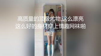 高质量的顶级尤物,这么漂亮这么好的身材穿上情趣网袜啪啪