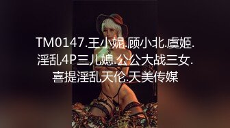 TM0147.王小妮.顾小北.虞姬.淫乱4P三儿媳.公公大战三女.喜提淫乱天伦.天美传媒