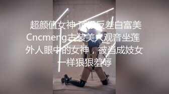  超颜值女神 顶级反差白富美Cncmeng古装美人观音坐莲 外人眼中的女神，被当成妓女一样狠狠羞辱