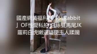 國產網黃福利姬「SLRabbit」OF性愛私拍 白絲雙馬尾JK蘿莉白虎嫩逼隨便主人蹂躪