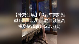 【补充合集】00后甜美御姐型TS「云云猫」混血颜值高挑身材超乖巧(22v) (1)