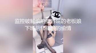 监控破解偷拍美容院的老板娘下班后和相好的偷情