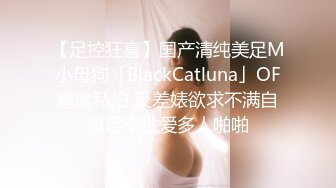 【足控狂喜】国产清纯美足M小母狗「BlackCatluna」OF露脸私拍 反差婊欲求不满自慰足交性爱多人啪啪