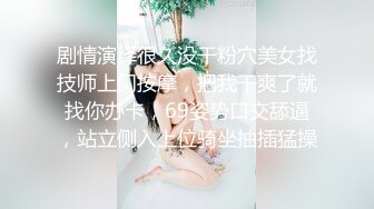 剧情演绎很久没干粉穴美女找技师上门按摩，把我干爽了就找你办卡，69姿势口交舔逼，站立侧入上位骑坐抽插猛操