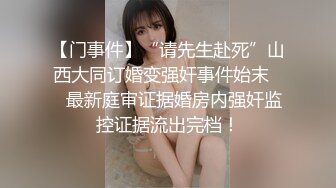 【门事件】“请先生赴死”山西大同订婚变强奸事件始末❤️最新庭审证据婚房内强奸监控证据流出完档！