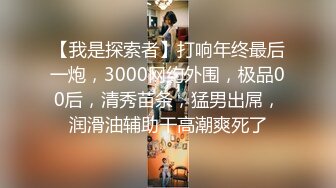 【我是探索者】打响年终最后一炮，3000网约外围，极品00后，清秀苗条，猛男出屌，润滑油辅助干高潮爽死了