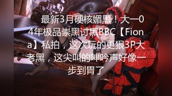 ❤️最新3月硬核媚黑！大一04年极品崇黑讨黑BBC【Fiona】私拍，这次玩的更狠3P大老黑，这尖叫的呻吟声好像一步到胃了