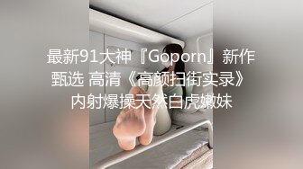 最新91大神『Goporn』新作甄选 高清《高颜扫街实录》内射爆操天然白虎嫩妹