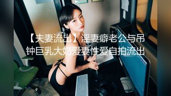 【夫妻流出】淫妻癖老公与吊钟巨乳大奶爱妻性爱自拍流出