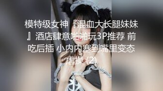 模特级女神『混血大长腿妹妹』酒店肆意啪啪玩3P推荐 前吃后插 小内内塞到嘴里变态虐操 (2)