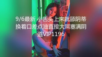 9/6最新 小舌头上来就舔阴蒂换着口差点油直接大屌塞满阴道VIP1196