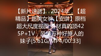 【新片速遞】  2024年，【超精品】超美女神【安琪】原档超大尺度视图 身材真的顶425P+1V，风情万种好撩人的妹子[5.61G/MP4/00:33]