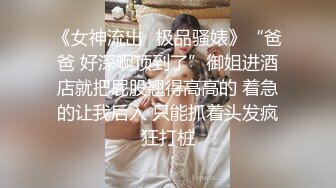 《女神流出✿极品骚婊》“爸爸 好深啊顶到了”御姐进酒店就把屁股翘得高高的 着急的让我后入 只能抓着头发疯狂打桩