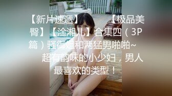 【新片速遞】  ✨✨✨【极品美臀】【淦湘儿】合集四（3P篇）骚御姐和两猛男啪啪~✨✨✨超有韵味的小少妇，男人最喜欢的类型！