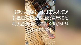 【新片速遞】 【泄密大礼包6】数百位极品露脸反差母狗福利大合集 第六弹[9.30G/MP4/06:40:48]