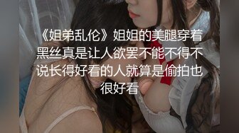 《姐弟乱伦》姐姐的美腿穿着黑丝真是让人欲罢不能不得不说长得好看的人就算是偷拍也很好看