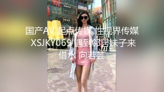 国产AV 起点传媒 性视界传媒 XSJKY069 遇到邻居妹子来借水 向若芸