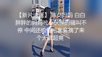 【新片速遞】 熟女妈妈 白白胖胖的妈妈被小伙操的骚叫不停 中间还偷偷把套套摘了来个无套超爽 