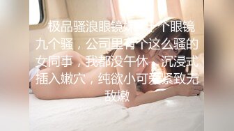 ✿极品骚浪眼镜妹✿十个眼镜九个骚，公司里有个这么骚的女同事，我都没午休，沉浸式插入嫩穴，纯欲小可爱紧致无敌嫩