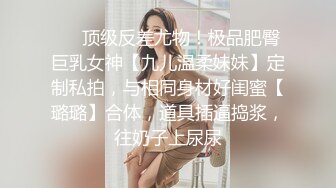 ⚡⚡顶级反差尤物！极品肥臀巨乳女神【九儿温柔妹妹】定制私拍，与相同身材好闺蜜【璐璐】合体，道具插逼捣浆，往奶子上尿尿