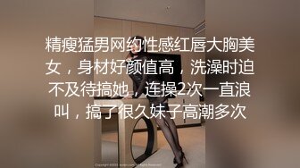 精瘦猛男网约性感红唇大胸美女，身材好颜值高，洗澡时迫不及待搞她，连操2次一直浪叫，搞了很久妹子高潮多次