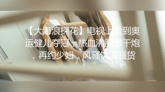 【大海浪探花】电视上看到奥运健儿夺冠，热血沸腾想干炮，再约少妇，风骚饥渴骚货