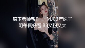 琦玉老师新作❤️MJ03年妹子阴蒂真好看 BB又粉又大