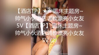 【酒店TP】★☆ 圆床主题房~帅气小伙酒店调教漂亮小女友5V【酒店TP】 圆床主题房~帅气小伙酒店调教漂亮小女友5V (2)