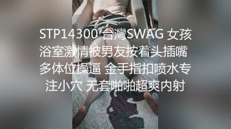 STP14300 台灣SWAG 女孩浴室激情被男友按着头插嘴 多体位操逼 金手指扣喷水专注小穴 无套啪啪超爽内射