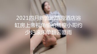 2021四月新流出情趣酒店浴缸房上帝视角偷拍精瘦小哥约少妇滚床单翻云覆雨