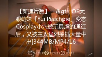 【新速片遞】    &gt;✨OF大眼萌妹「Yui Peachpie」变态Cosplay小穴被玩具虐的通红后，又被主人猛烈抽插大量中出[344MB/MP4/16