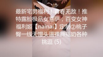 最新宅男福利！青春无敌！推特露脸极品女菩萨，百变女神福利姬【nainai】定制②桃子臀一线天馒头逼裸舞摇奶各种挑逗 (5)