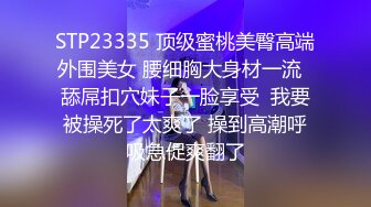 STP23335 顶级蜜桃美臀高端外围美女 腰细胸大身材一流  舔屌扣穴妹子一脸享受  我要被操死了太爽了 操到高潮呼吸急促爽翻了