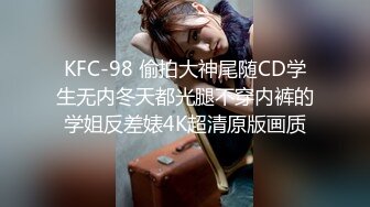 KFC-98 偷拍大神尾随CD学生无内冬天都光腿不穿内裤的学姐反差婊4K超清原版画质