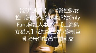 【新片速遞 】   《臀控熟女控✅必备》万狼求购P站OnlyFans网红人妻杀手【上海熟女猎人】私拍第二弹+定制巨乳骚母狗紫薇车震乳交