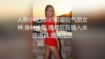 人称小江S影的明星脸气质女神,身材性感,翘着屁股插入水晶道具,爱液拉丝