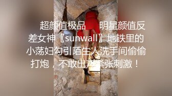 ❤️超颜值极品❤️明星颜值反差女神〖sunwall〗地铁里的小荡妇勾引陌生人洗手间偷偷打炮，不敢出声紧张刺激！