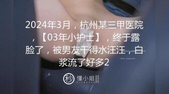 2024年3月，杭州某三甲医院，【03年小护士】，终于露脸了，被男友干得水汪汪，白浆流了好多2