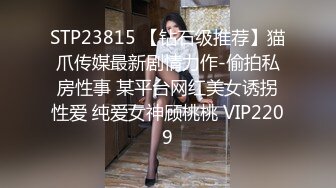 STP23815 【钻石级推荐】猫爪传媒最新剧情力作-偷拍私房性事 某平台网红美女诱拐性爱 纯爱女神顾桃桃 VIP2209