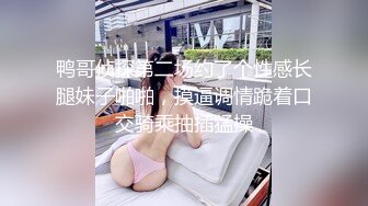 鸭哥侦探第二场约了个性感长腿妹子啪啪，摸逼调情跪着口交骑乘抽插猛操